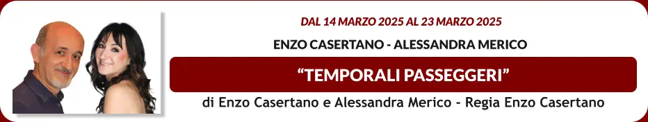 “TEMPORALI PASSEGGERI”  dal 14 MARZO 2025 al 23 MARZO 2025   Enzo Casertano - Alessandra Merico   di Enzo Casertano e Alessandra Merico - Regia Enzo Casertano