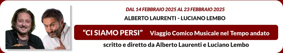 “CI SIAMO PERSI”     Viaggio Comico Musicale nel Tempo andato   dal 14 FEBBRAIO 2025 al 23 FEBBRAIO 2025  Alberto Laurenti - Luciano Lembo scritto e diretto da Alberto Laurenti e Luciano Lembo