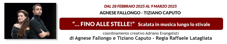 “… FINO ALLE STELLE!”   Scalata in musica lungo lo stivale  dal 28 FEBBRAIO 2025 al 9 MARZO 2025  Agnese Fallongo - Tiziano Caputo    coordinamento creativo Adriano Evangelisti  di Agnese Fallongo e Tiziano Caputo - Regia Raffaele Latagliata