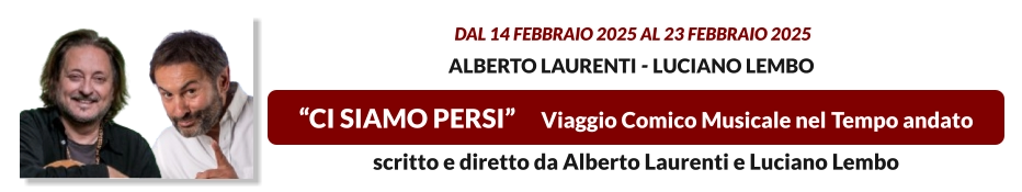 “CI SIAMO PERSI”     Viaggio Comico Musicale nel Tempo andato   dal 14 FEBBRAIO 2025 al 23 FEBBRAIO 2025  Alberto Laurenti - Luciano Lembo scritto e diretto da Alberto Laurenti e Luciano Lembo