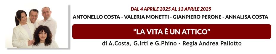 “LA VITA è UN ATTICO”  dal 4 APRILE 2025 al 13 APRILE 2025  Antonello Costa - Valeria Monetti - Gianpiero Perone - Annalisa Costa     di A.Costa, G.Irti e G.Phino - Regia Andrea Pallotto