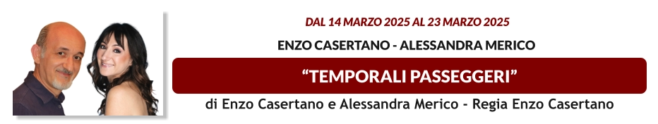 “TEMPORALI PASSEGGERI”  dal 14 MARZO 2025 al 23 MARZO 2025   Enzo Casertano - Alessandra Merico   di Enzo Casertano e Alessandra Merico - Regia Enzo Casertano