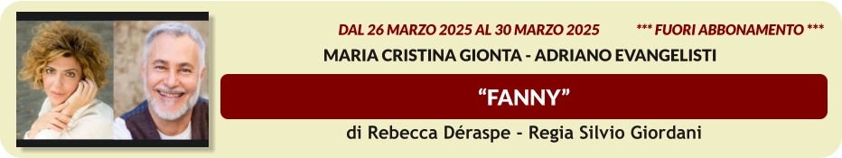 “FANNY”  dal 26 MARZO 2025 al 30 marzo 2025             *** FUORI ABBONAMENTO ***  Maria Cristina Gionta - Adriano Evangelisti di Rebecca Déraspe - Regia Silvio Giordani