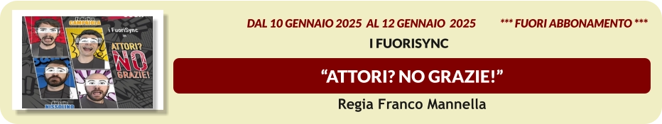 “Attori? No Grazie!”  dal 10 GENNAIO 2025  al 12 GENNAIO  2025           *** FUORI ABBONAMENTO ***  I FuoriSynC  Regia Franco Mannella