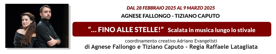 “… FINO ALLE STELLE!”   Scalata in musica lungo lo stivale  dal 28 FEBBRAIO 2025 al 9 MARZO 2025  Agnese Fallongo - Tiziano Caputo    coordinamento creativo Adriano Evangelisti  di Agnese Fallongo e Tiziano Caputo - Regia Raffaele Latagliata