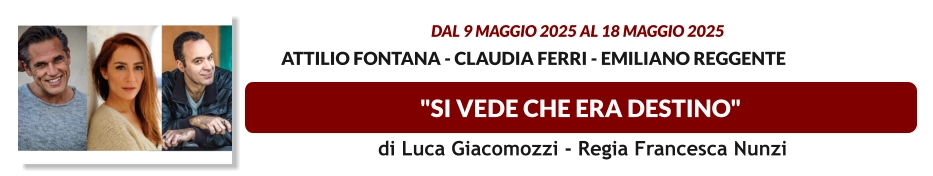 "SI VEDE CHE ERA DESTINO"  dal 9 MAGGIO 2025 al 18 MAGGIO 2025              Attilio Fontana - Claudia Ferri - Emiliano Reggente    di Luca Giacomozzi - Regia Francesca Nunzi