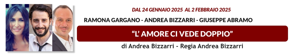 “L’ AMORE CI VEDE DOPPIO”  dal 24 GENNAIO 2025  al 2 FEBBRAIO 2025           Ramona Gargano - Andrea Bizzarri - Giuseppe Abramo di Andrea Bizzarri - Regia Andrea Bizzarri