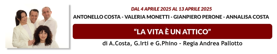 “LA VITA è UN ATTICO”  dal 4 APRILE 2025 al 13 APRILE 2025  Antonello Costa - Valeria Monetti - Gianpiero Perone - Annalisa Costa     di A.Costa, G.Irti e G.Phino - Regia Andrea Pallotto