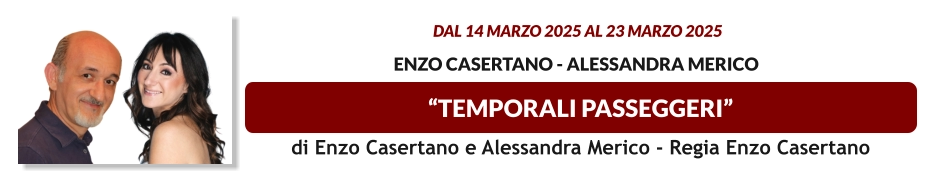 “TEMPORALI PASSEGGERI”  dal 14 MARZO 2025 al 23 MARZO 2025   Enzo Casertano - Alessandra Merico   di Enzo Casertano e Alessandra Merico - Regia Enzo Casertano