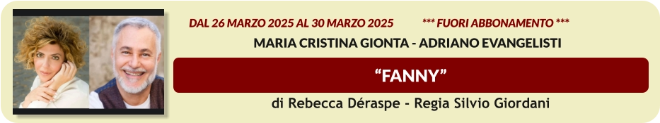 “FANNY”          dal 26 MARZO 2025 al 30 marzo 2025             *** FUORI ABBONAMENTO ***  Maria Cristina Gionta - Adriano Evangelisti di Rebecca Déraspe - Regia Silvio Giordani