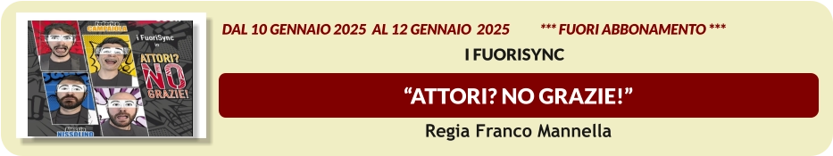 “Attori? No Grazie!”    dal 10 GENNAIO 2025  al 12 GENNAIO  2025           *** FUORI ABBONAMENTO ***  I FuoriSynC  Regia Franco Mannella